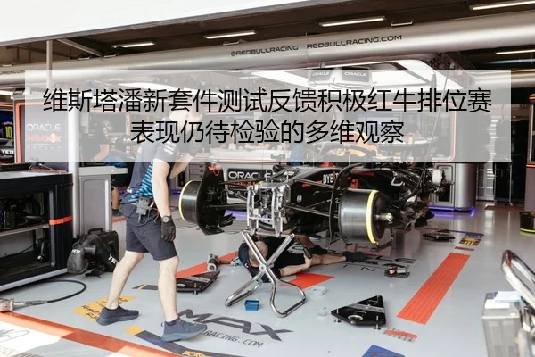 维斯塔潘新套件测试反馈积极红牛排位赛表现仍待检验的多维观察